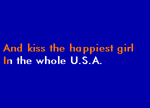 And kiss the happiest girl

In the whole U.S.A.