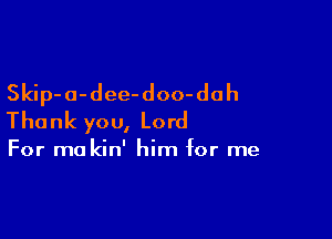 Skip-o-dee-doo-dah

Thank you, Lord

For mo kin' him for me