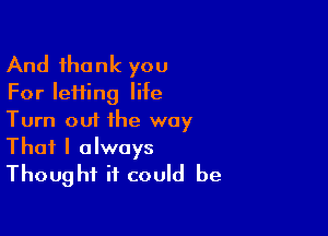 And thank you

For letting life
Turn out the way

That I always
Thought it could be