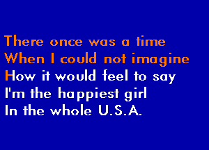 There once was a time
When I could not imagine
How it would feel to say
I'm 1he happiest girl

In 1he whole U.S.A.