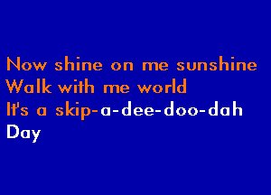 Now shine on me sunshine
Walk wiih me world

Ifs a skip-a-dee-doo-dah
Day