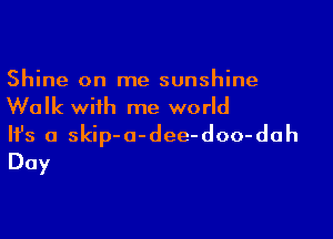 Shine on me sunshine
Walk with me world

Ifs a skip-a-dee-doo-dah
Day