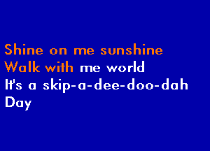 Shine on me sunshine
Walk with me world

Ifs a skip-a-dee-doo-dah
Day