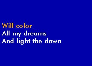 Will color

All my dreams

And light the dawn