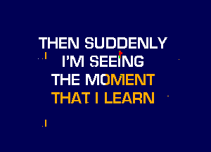 THEN SUDDENLY
' rM SEEING

THE MOMENT
THATI LEARN