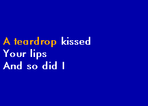 A feard rop kissed

Your lips
And so did I