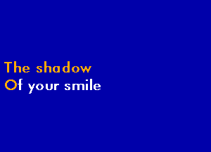 The shadow

Of your smile