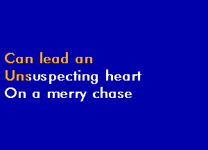 Can lead an

Unsuspeciing heart
On a merry chase
