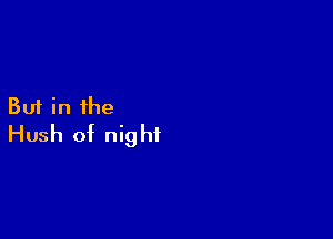But in the

Hush of nig ht