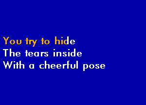 You try to hide

The fears inside

With a cheerful pose