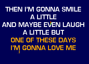 THEN I'M GONNA SMILE
A LITTLE
ANDMAYBE EVEN LAUGH
A LITTLE BUT
ONE OF THESE DAYS
l'lV! GONNA LOVE ME