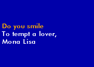 Do you smile

To tempt a lover,
Mona Lisa