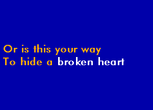 Or is this your way

To hide a broken heart