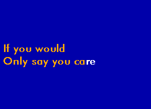 If you would

Only say you care