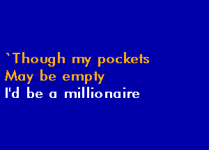 Though my pockets

May be empiy
I'd be a millionaire