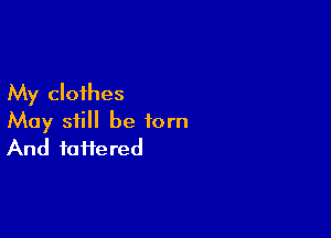 My clothes

May still be torn
And tattered