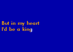 But in my hearl

I'd be a king