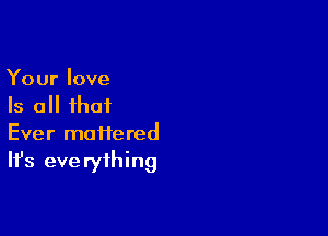 Your love
Is all that

Ever mattered
It's eve ryihing