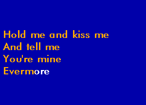 Hold me and kiss me
And tell me

You're mine
Evermore