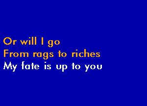 Or will I 90

From rags to riches
My fate is Up to you