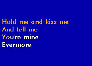 Hold me and kiss me
And tell me

You're mine
Evermore