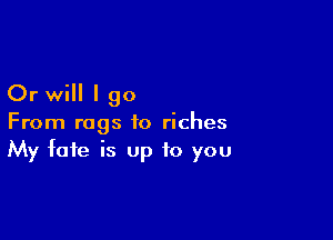 Or will I 90

From rags to riches
My fate is Up to you