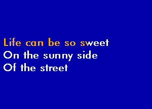 Life can be so sweet

On the sunny side
Of the street