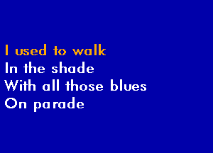 I used to walk

In the shade

With all those blues
On pa rode