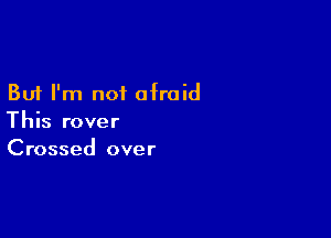 But I'm not afraid

This rover
Crossed over