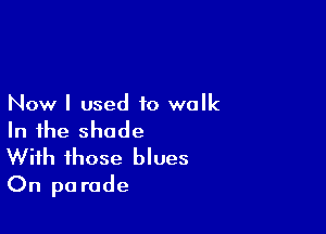 Now I used to walk

In the shade

With those blues
On pa rode