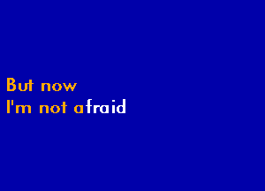 But now

I'm not afraid