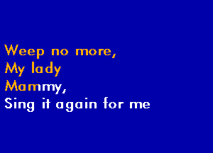 Weep no more,

My Ia dy

Mammy,
Sing it again for me
