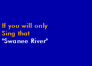 If you will only

Sing that
Swa nee RiveH'