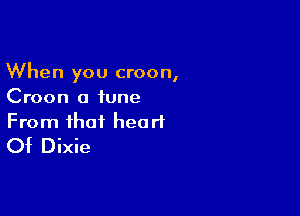 When you croon,
Croon a tune

From that heart
Of Dixie