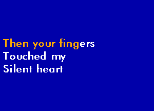 Then your fingers

Touched my
Silent heart