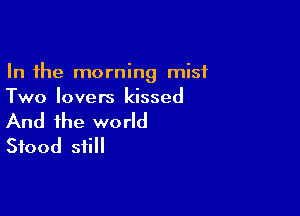 In the morning mist
Two lovers kissed

And the world
Stood still