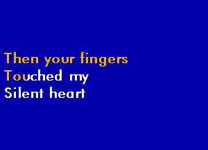 Then your fingers

Touched my
Silent heart