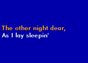 The other night dear,

As I lay sleepin'