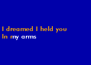 I dreamed I held you

In my arms