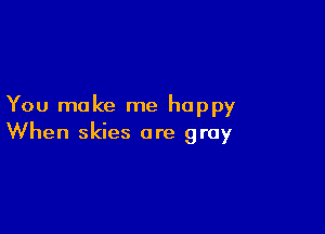 You make me happy

When skies are gray