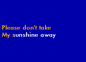 Please don't to ke

My sunshine away