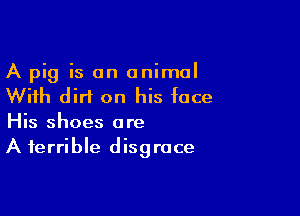 A pig is an animal
With dirt on his face

His shoes are
A terrible disgrace