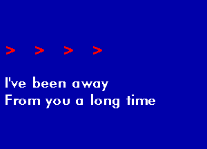I've been away
From you a long time