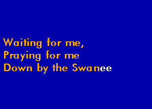 Waiting for me,

Praying for me
Down by the Swa nee
