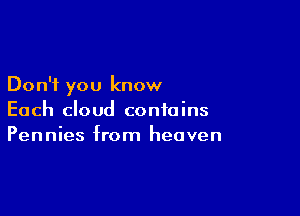 Don't you know

Each cloud contains
Pennies from heaven