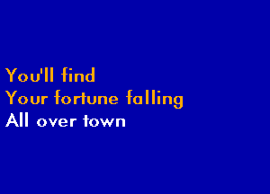 You'll find

Your fortune falling
All over town