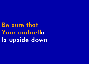 Be sure that

Your umbrella
Is upside down