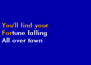 You'll find your

Fortune falling
All over town