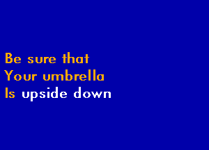 Be sure that

Your umbrella
Is upside down