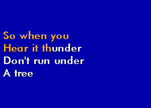 So when you
Hear it thunder

Don't run under
A free